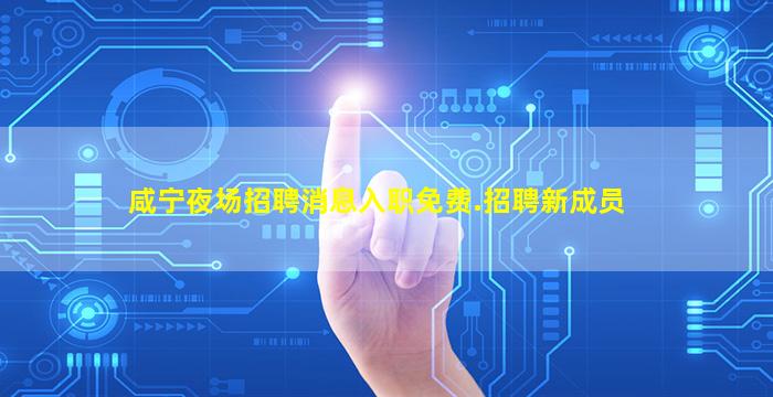 咸宁夜场招聘消息入职免费.招聘新成员